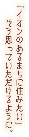 「イオンのあるまちに住みたい」そう思っていただけるように。