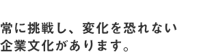 常に挑戦し、変化を恐れない企業文化があります。